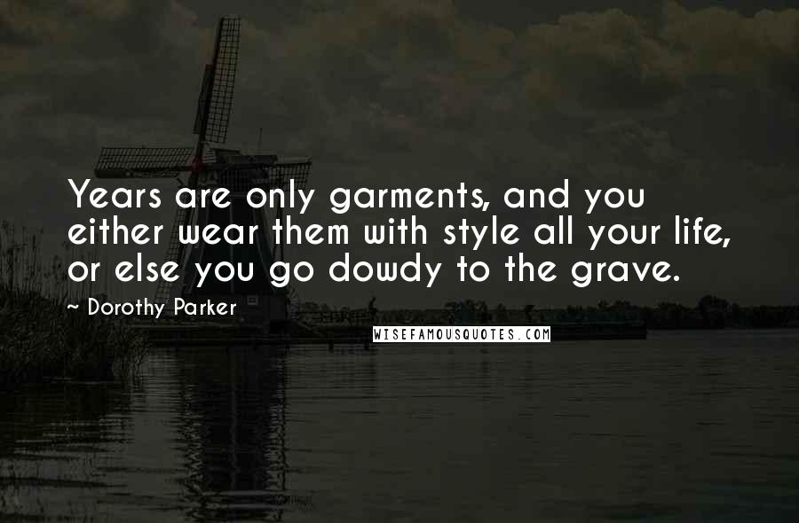 Dorothy Parker Quotes: Years are only garments, and you either wear them with style all your life, or else you go dowdy to the grave.