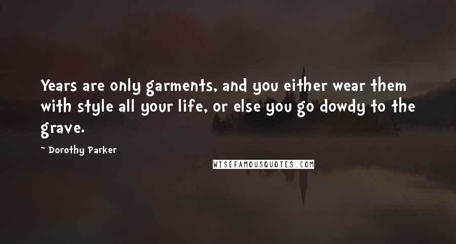 Dorothy Parker Quotes: Years are only garments, and you either wear them with style all your life, or else you go dowdy to the grave.