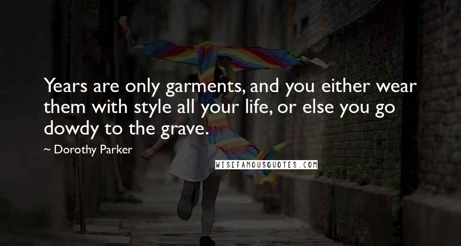 Dorothy Parker Quotes: Years are only garments, and you either wear them with style all your life, or else you go dowdy to the grave.
