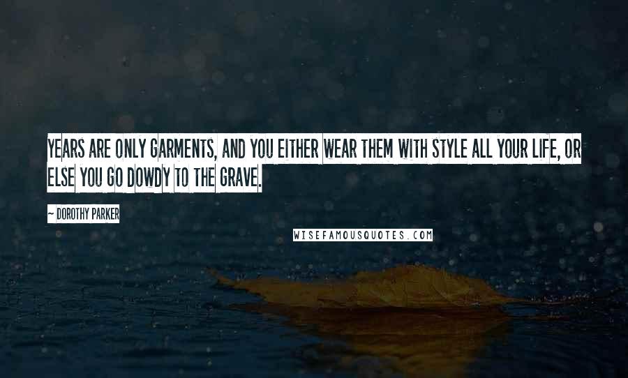 Dorothy Parker Quotes: Years are only garments, and you either wear them with style all your life, or else you go dowdy to the grave.