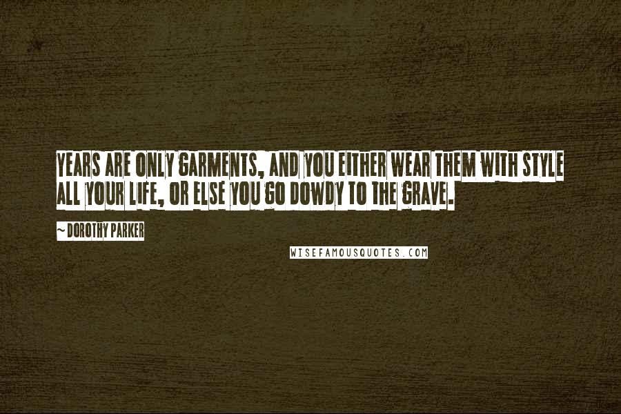 Dorothy Parker Quotes: Years are only garments, and you either wear them with style all your life, or else you go dowdy to the grave.