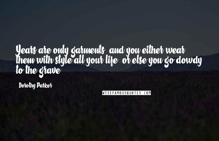 Dorothy Parker Quotes: Years are only garments, and you either wear them with style all your life, or else you go dowdy to the grave.
