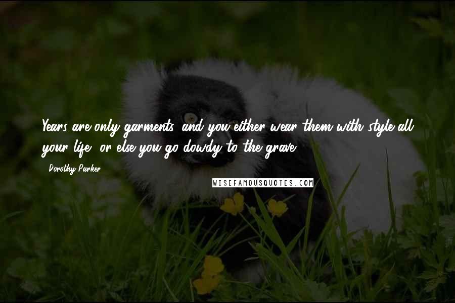 Dorothy Parker Quotes: Years are only garments, and you either wear them with style all your life, or else you go dowdy to the grave.