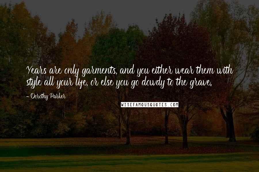Dorothy Parker Quotes: Years are only garments, and you either wear them with style all your life, or else you go dowdy to the grave.