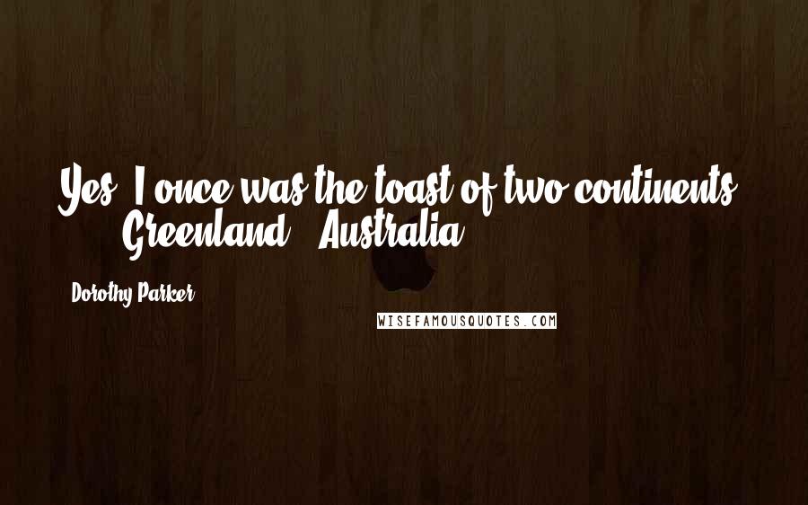 Dorothy Parker Quotes: Yes, I once was the toast of two continents! ( ... Greenland & Australia).