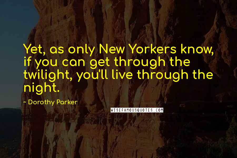 Dorothy Parker Quotes: Yet, as only New Yorkers know, if you can get through the twilight, you'll live through the night.