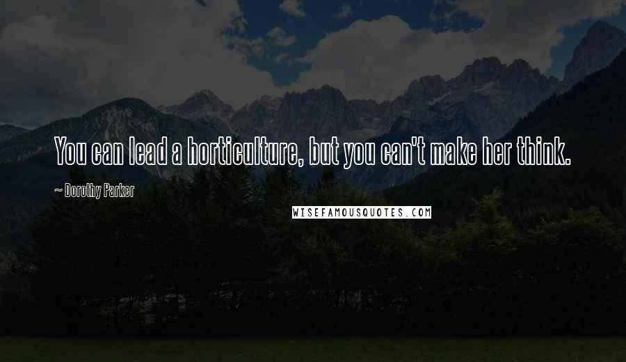 Dorothy Parker Quotes: You can lead a horticulture, but you can't make her think.