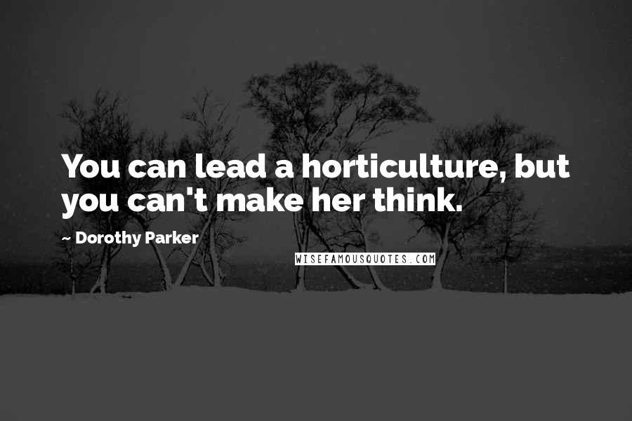 Dorothy Parker Quotes: You can lead a horticulture, but you can't make her think.