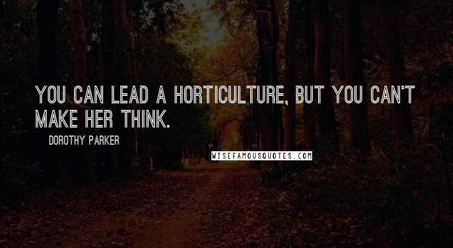 Dorothy Parker Quotes: You can lead a horticulture, but you can't make her think.