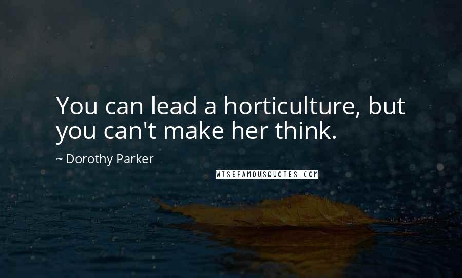 Dorothy Parker Quotes: You can lead a horticulture, but you can't make her think.