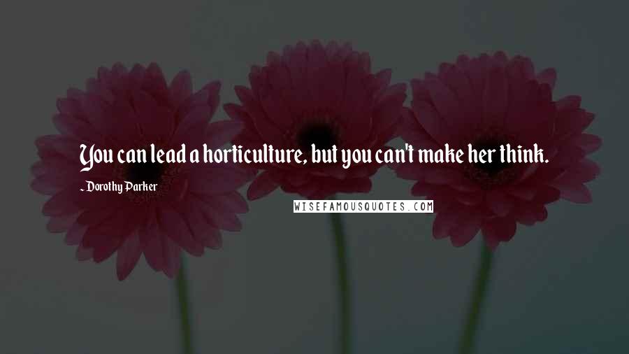 Dorothy Parker Quotes: You can lead a horticulture, but you can't make her think.