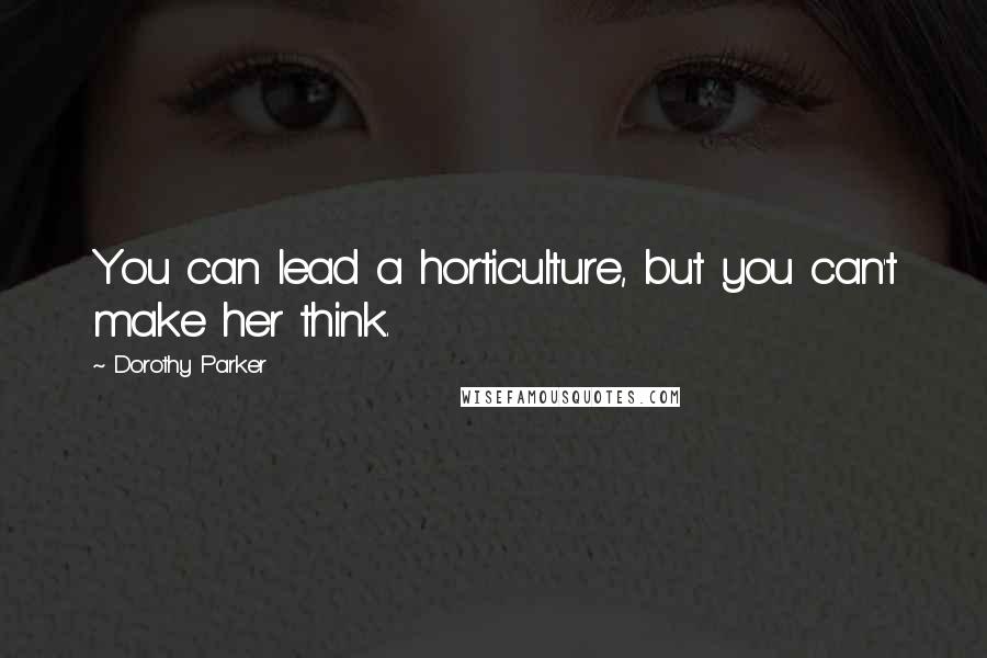 Dorothy Parker Quotes: You can lead a horticulture, but you can't make her think.