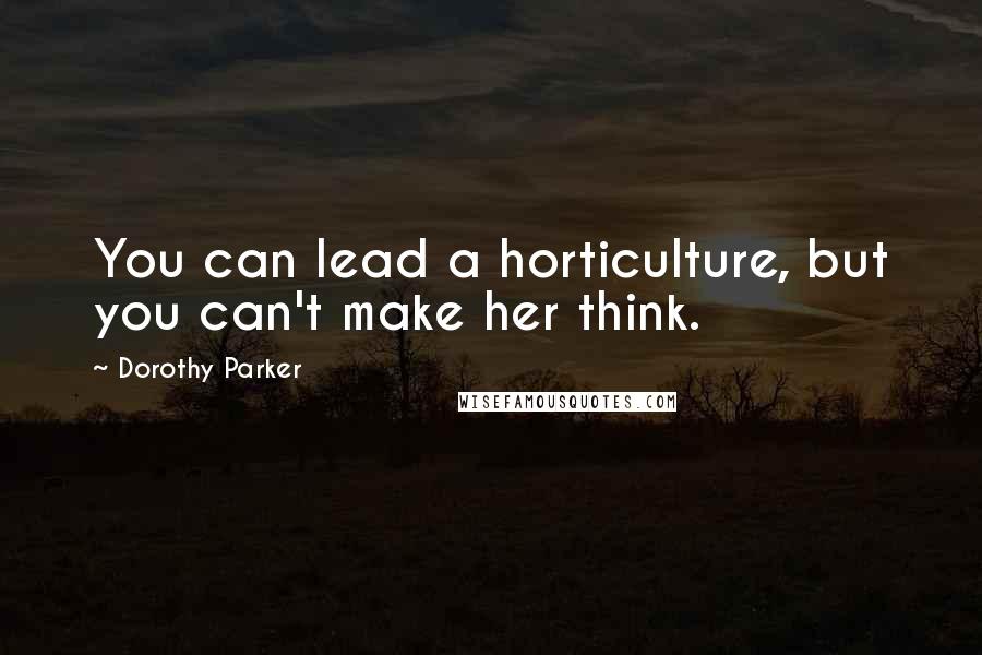 Dorothy Parker Quotes: You can lead a horticulture, but you can't make her think.