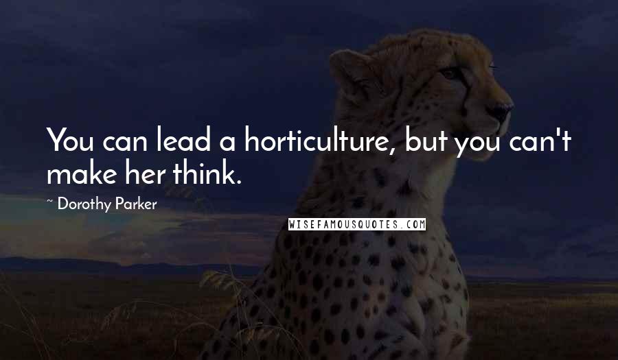 Dorothy Parker Quotes: You can lead a horticulture, but you can't make her think.