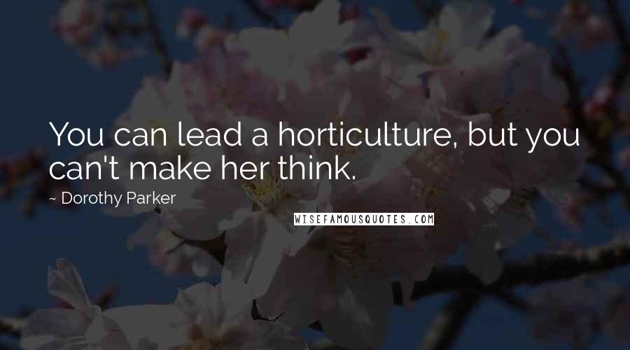 Dorothy Parker Quotes: You can lead a horticulture, but you can't make her think.