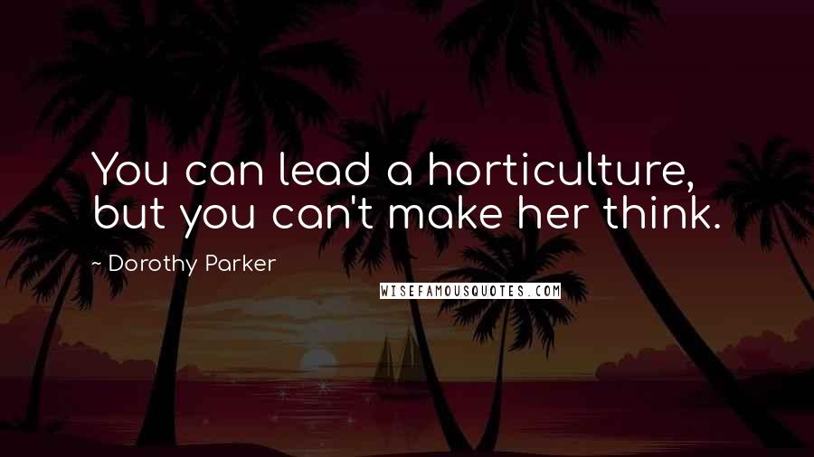 Dorothy Parker Quotes: You can lead a horticulture, but you can't make her think.