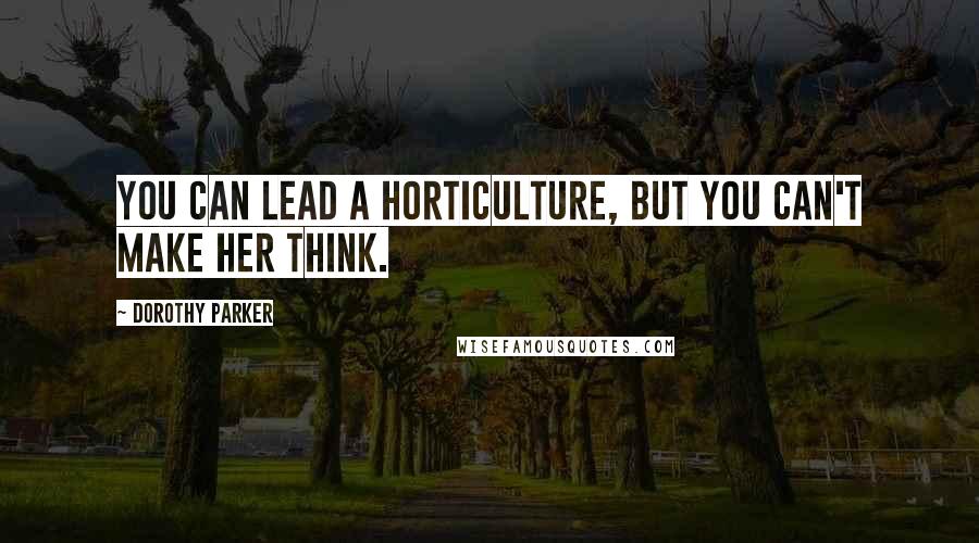 Dorothy Parker Quotes: You can lead a horticulture, but you can't make her think.