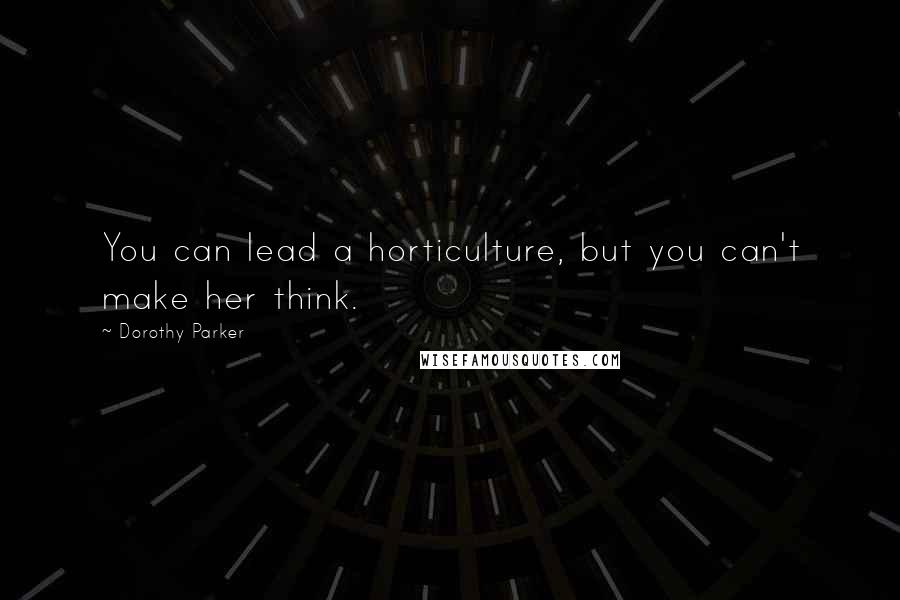 Dorothy Parker Quotes: You can lead a horticulture, but you can't make her think.