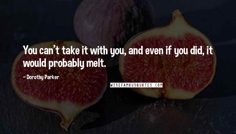 Dorothy Parker Quotes: You can't take it with you, and even if you did, it would probably melt.