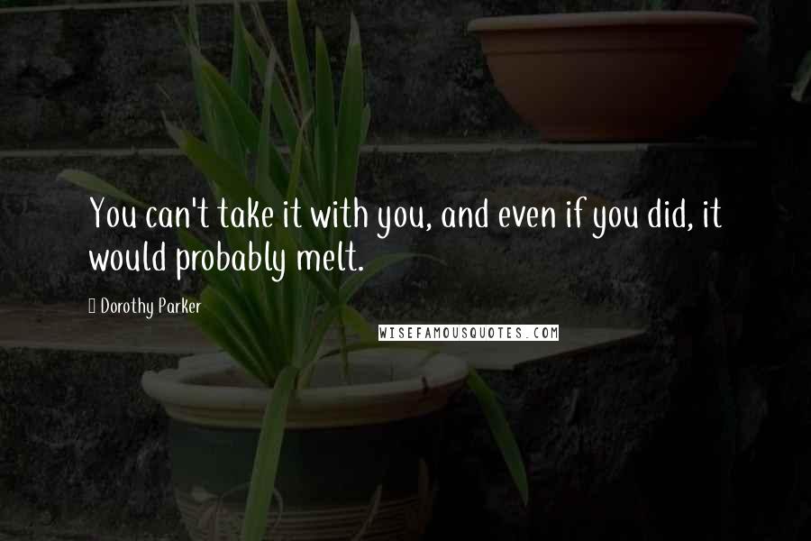 Dorothy Parker Quotes: You can't take it with you, and even if you did, it would probably melt.