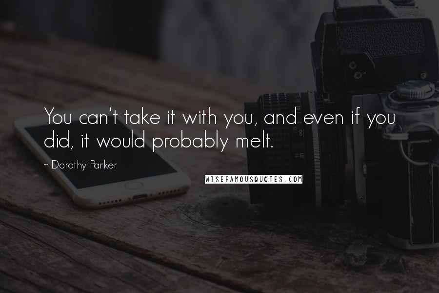 Dorothy Parker Quotes: You can't take it with you, and even if you did, it would probably melt.