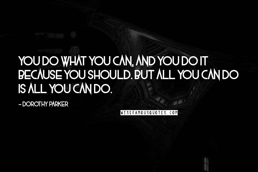 Dorothy Parker Quotes: You do what you can, and you do it because you should. But all you can do is all you can do.