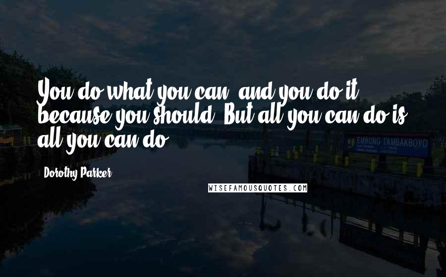 Dorothy Parker Quotes: You do what you can, and you do it because you should. But all you can do is all you can do.