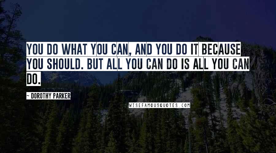 Dorothy Parker Quotes: You do what you can, and you do it because you should. But all you can do is all you can do.