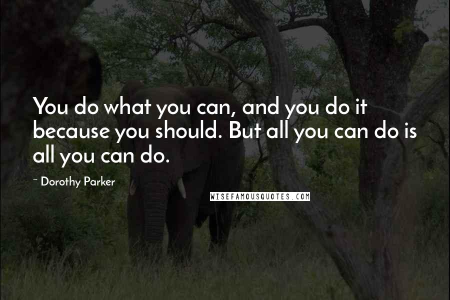 Dorothy Parker Quotes: You do what you can, and you do it because you should. But all you can do is all you can do.