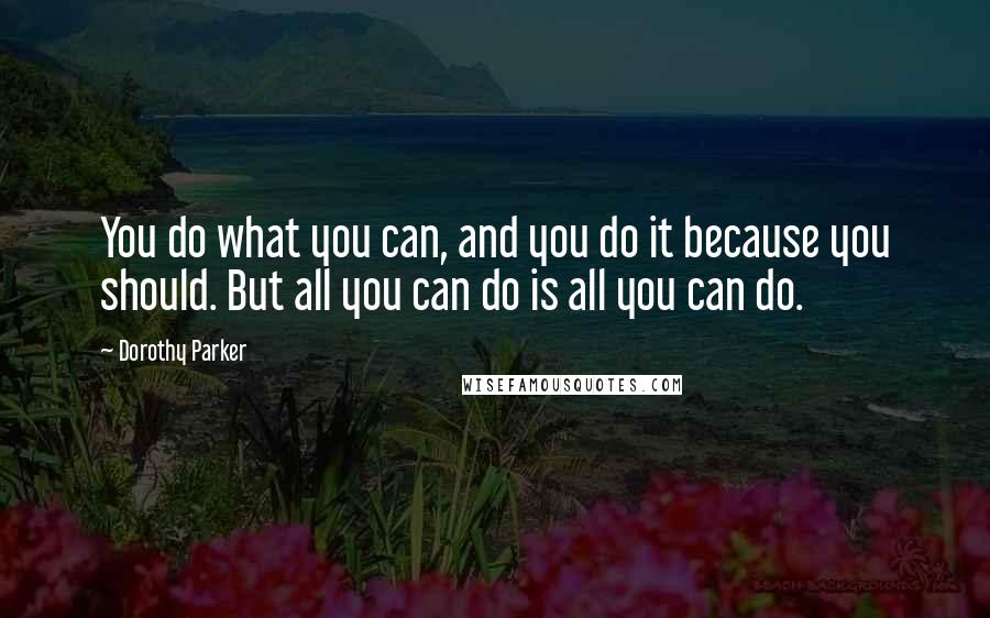 Dorothy Parker Quotes: You do what you can, and you do it because you should. But all you can do is all you can do.