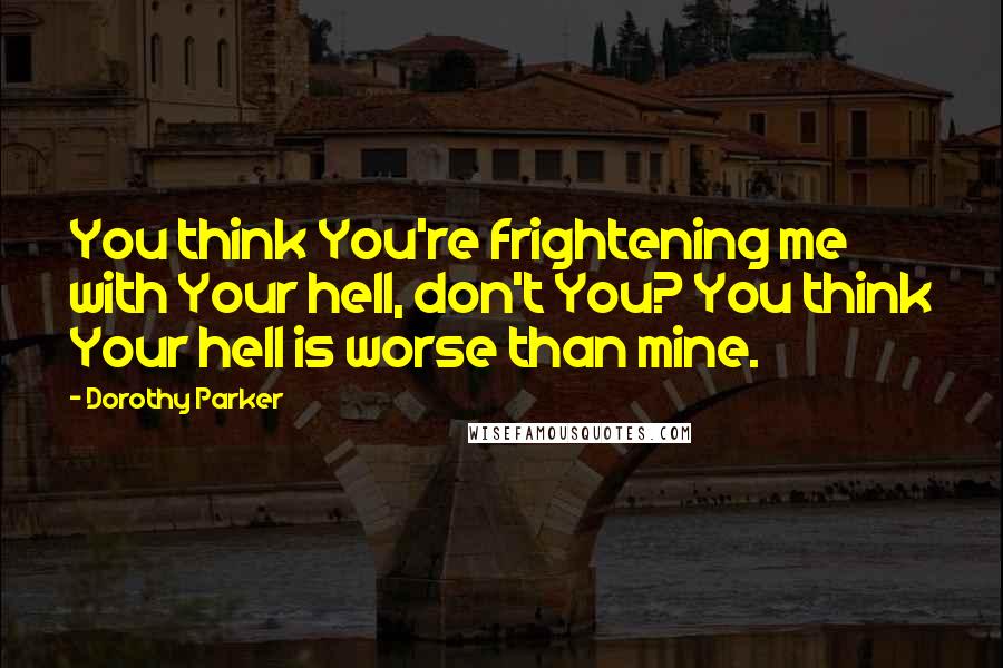 Dorothy Parker Quotes: You think You're frightening me with Your hell, don't You? You think Your hell is worse than mine.