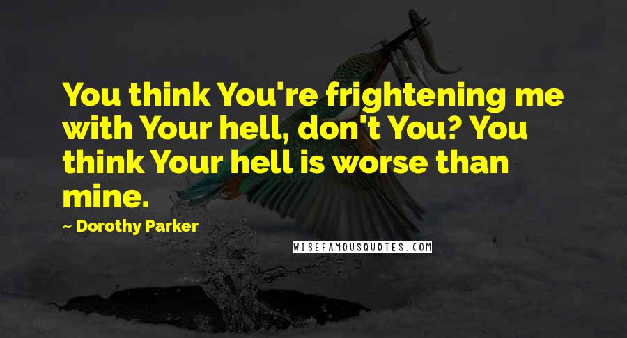 Dorothy Parker Quotes: You think You're frightening me with Your hell, don't You? You think Your hell is worse than mine.