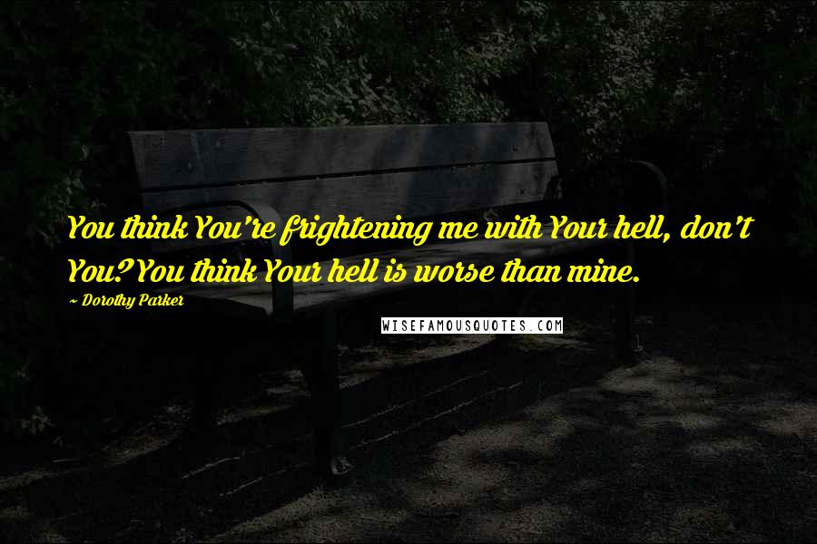 Dorothy Parker Quotes: You think You're frightening me with Your hell, don't You? You think Your hell is worse than mine.