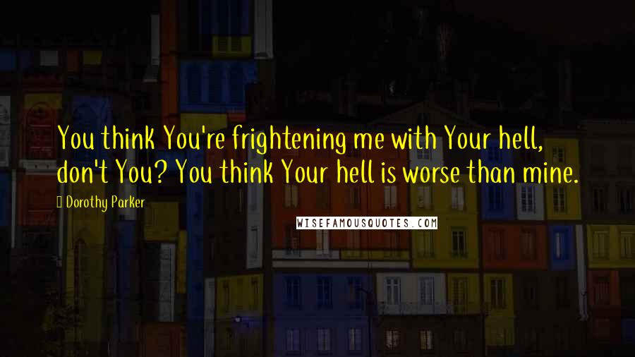 Dorothy Parker Quotes: You think You're frightening me with Your hell, don't You? You think Your hell is worse than mine.