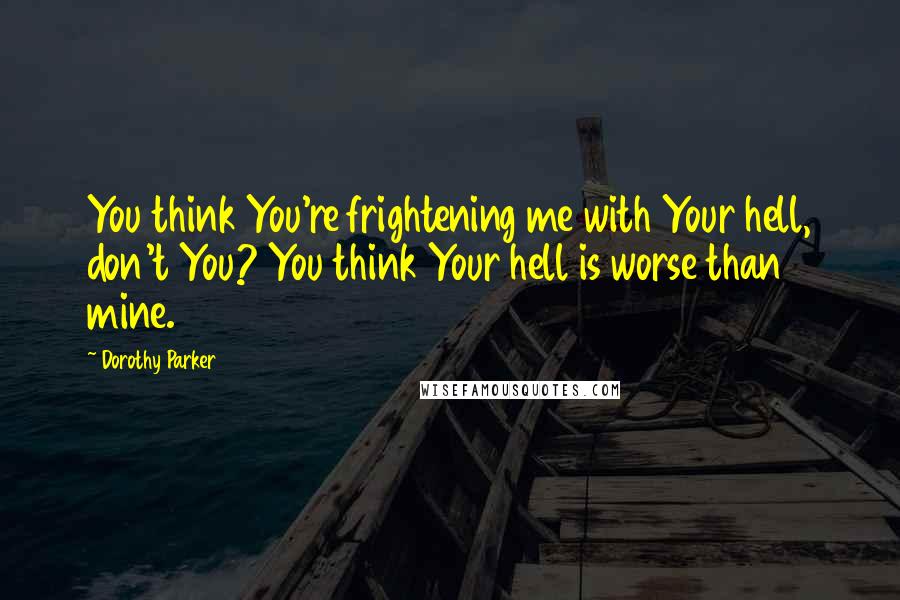 Dorothy Parker Quotes: You think You're frightening me with Your hell, don't You? You think Your hell is worse than mine.