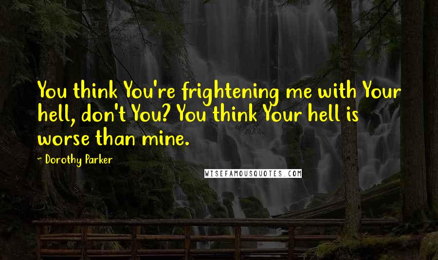 Dorothy Parker Quotes: You think You're frightening me with Your hell, don't You? You think Your hell is worse than mine.