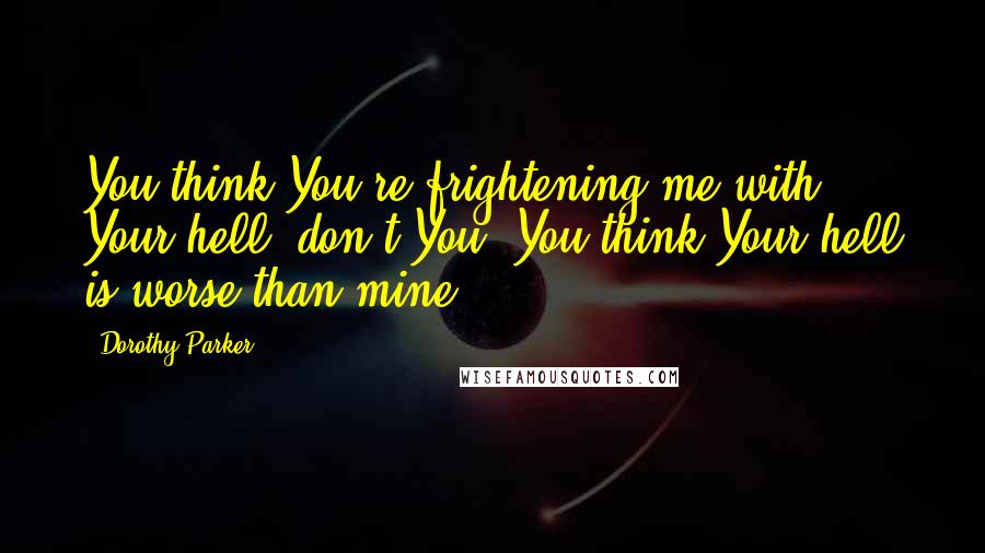 Dorothy Parker Quotes: You think You're frightening me with Your hell, don't You? You think Your hell is worse than mine.