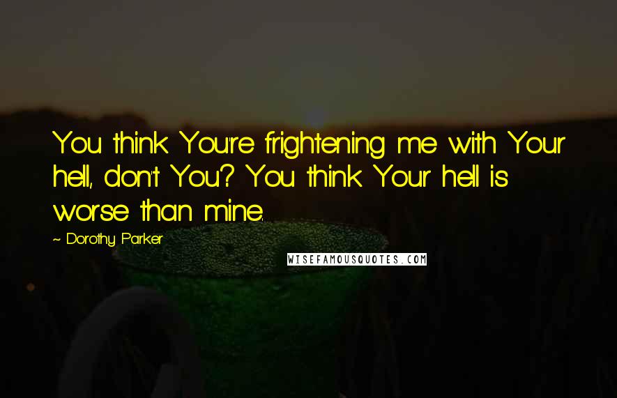 Dorothy Parker Quotes: You think You're frightening me with Your hell, don't You? You think Your hell is worse than mine.
