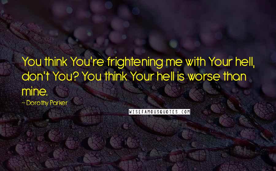 Dorothy Parker Quotes: You think You're frightening me with Your hell, don't You? You think Your hell is worse than mine.