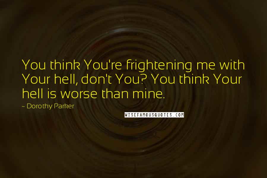 Dorothy Parker Quotes: You think You're frightening me with Your hell, don't You? You think Your hell is worse than mine.