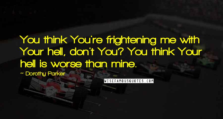 Dorothy Parker Quotes: You think You're frightening me with Your hell, don't You? You think Your hell is worse than mine.