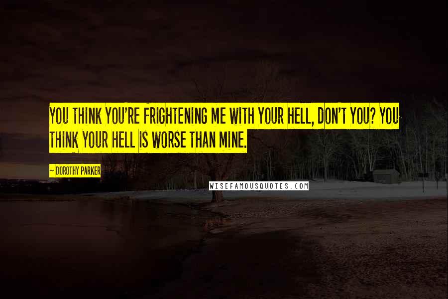 Dorothy Parker Quotes: You think You're frightening me with Your hell, don't You? You think Your hell is worse than mine.