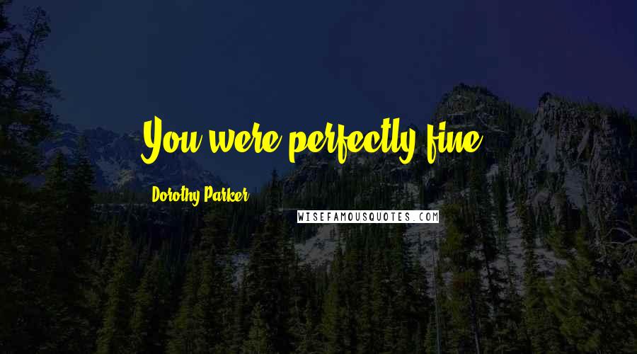 Dorothy Parker Quotes: You were perfectly fine.