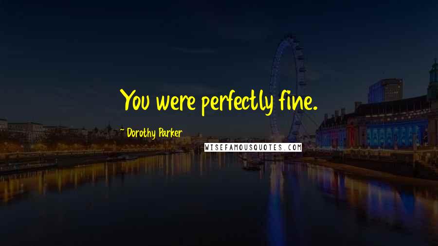 Dorothy Parker Quotes: You were perfectly fine.