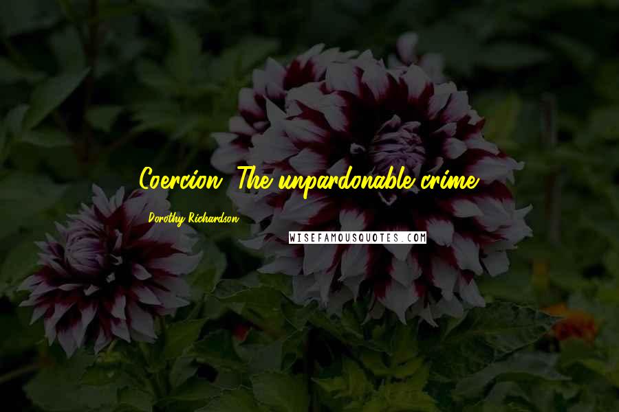 Dorothy Richardson Quotes: Coercion. The unpardonable crime.