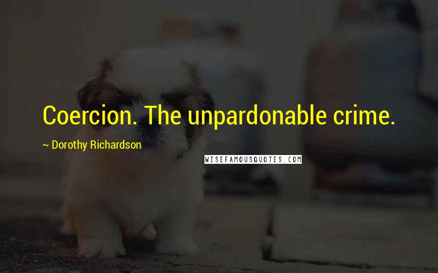 Dorothy Richardson Quotes: Coercion. The unpardonable crime.
