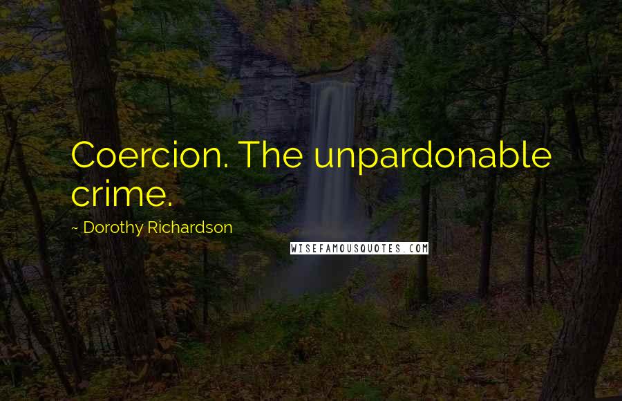 Dorothy Richardson Quotes: Coercion. The unpardonable crime.