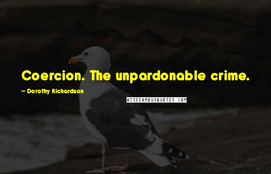 Dorothy Richardson Quotes: Coercion. The unpardonable crime.