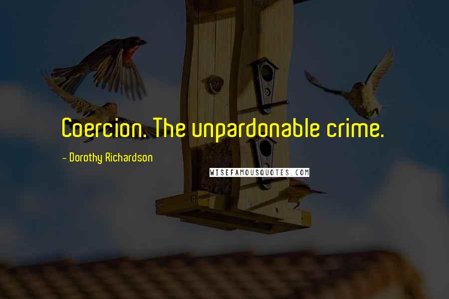 Dorothy Richardson Quotes: Coercion. The unpardonable crime.