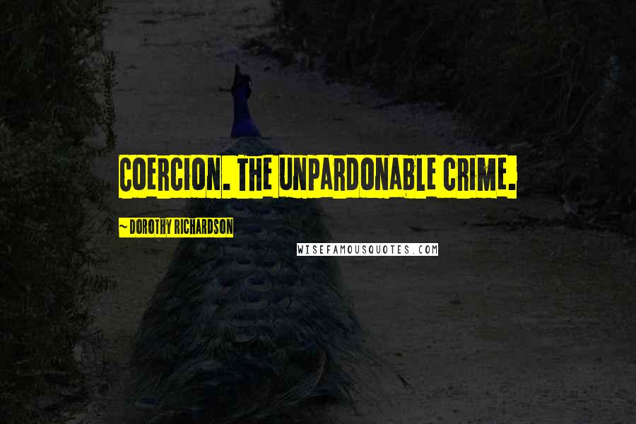 Dorothy Richardson Quotes: Coercion. The unpardonable crime.